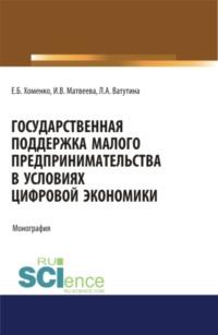 Государственная поддержка малого предпринимательства в условиях цифровой экономики. (Аспирантура). (Бакалавриат). (Магистратура). Монография - Инна Матвеева