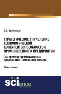 Стратегическое управление технологической конкурентоспособностью промышленного предприятия (на примере промышленных предприятий Тамбовской области). (Аспирантура, Бакалавриат, Магистратура). Монография. - Елена Быковская