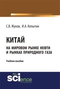 Китай на мировом рынке нефти и рынках природного газа. (Аспирантура). (Бакалавриат). Учебное пособие - Станислав Жуков