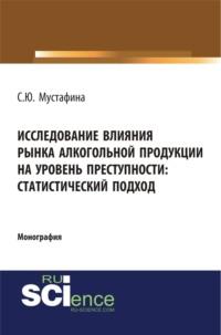 Исследование влияния рынка алкогольной продукции на уровень преступности: статистический подход. (Монография) - Светлана Мустафина