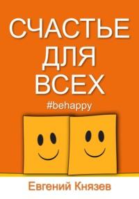 Счастье для всех. Лучшие способы достижения личного счастья - Евгений К.