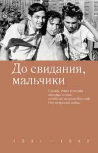 До свидания, мальчики. Судьбы, стихи и письма молодых поэтов, погибших во время Великой Отечественной войны, аудиокнига Коллектива авторов. ISDN68949081