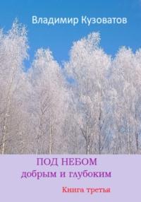 Под небом добрым и глубоким. Книга третья, аудиокнига Владимира Петровича Кузоватова. ISDN68949609