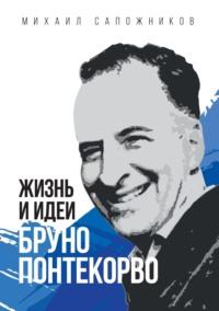 Жизнь и идеи Бруно Понтекорво - Михаил Сапожников