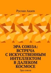 Эра союза: Встреча с искусственным интеллектом в далеком космосе. Эра союза, audiobook Руслана Акаева. ISDN68954745