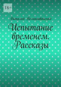 Испытание временем. Рассказы - Виталий Великоиваненко