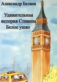 Удивительная история Стивена Белое ушко - Александр Беляев