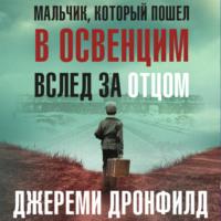 Мальчик, который пошел в Освенцим вслед за отцом. Реальная история - Джереми Дронфилд