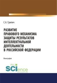 Развитие правового механизма защиты результатов интеллектуальной деятельности в Российской Федерации. (Монография) - Сергей Грипич