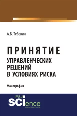 Принятие управленческих решений в условиях риска. (Аспирантура, Бакалавриат, Магистратура). Монография. - Алексей Тебекин