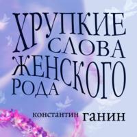 Хрупкие слова женского рода - Константин Ганин