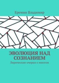 Эволюция над сознанием. Лирические очерки о многом - Еремин Владимир