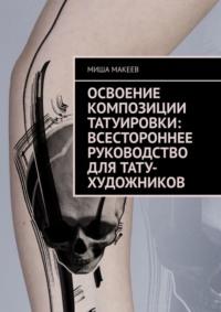 Освоение композиции татуировки: Всестороннее руководство для тату-художников, audiobook Миши Макеева. ISDN68973759