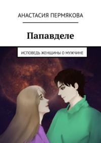 Папавделе. Исповедь женщины о мужчине, аудиокнига Анастасии Пермяковой. ISDN68973831