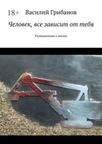 Человек, все зависит от тебя. Размышления о жизни, аудиокнига Василия Николаевича Грибанова. ISDN68973864