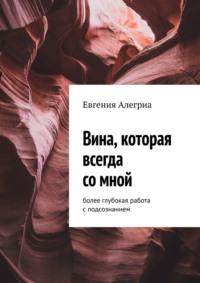 Вина, которая всегда со мной. Более глубокая работа с подсознанием - Евгения Алегриа