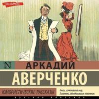 Юмористические рассказы, audiobook Аркадия Аверченко. ISDN68974536