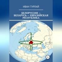 Белоруссия – Беларусь – евразийская республика - Иван Турлай