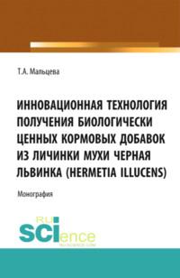 Инновационная технология получения биологически ценных кормовых добавок из личинки мухи Черная львинка (Hermetia Illucens). (Аспирантура, Бакалавриат, Магистратура, Специалитет). Монография. - Татьяна Мальцева