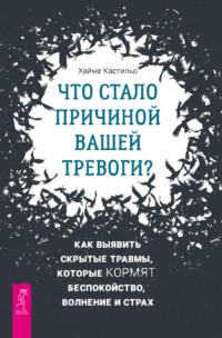 Что стало причиной вашей тревоги? Как выявить скрытые травмы, которые кормят беспокойство, волнение и страх - Хайме Кастильо