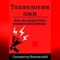 Технология лжи. Как мы допустили украинский кризис, audiobook Сильвестра Янковского. ISDN68987920