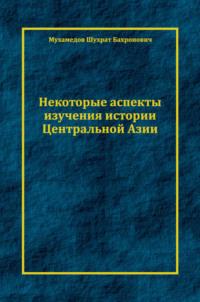 Некоторые аспекты изучения истории Центральной Азии - Шухрат Мухамедов