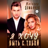 Я хочу быть с тобой, książka audio Наталии Доманчук. ISDN68992276