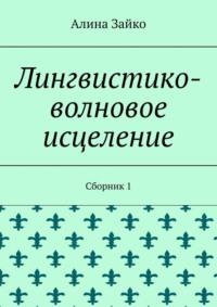 Лингвистико-волновое исцеление. Сборник 1 - Алина Зайко