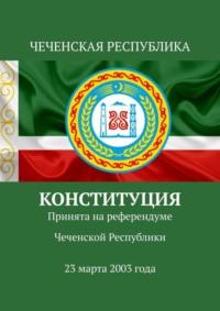 Конституция. Принята на референдуме Чеченской Республики 23 марта 2003 года - Тимур Воронков