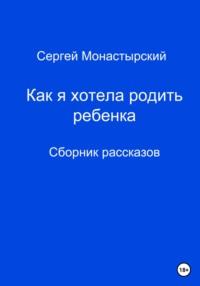 Как я хотела родить ребенка. Сборник рассказов, аудиокнига Сергея Семеновича Монастырского. ISDN69008809