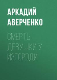 Смерть девушки у изгороди, Hörbuch Аркадия Аверченко. ISDN69014914
