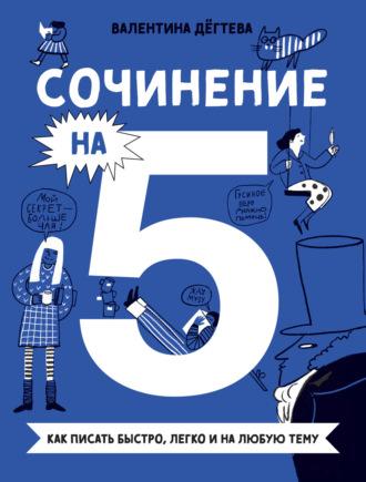 Сочинение на 5! Как писать быстро, легко и на любую тему - Валентина Дёгтева