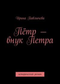 Пётр – внук Петра. Исторический роман, audiobook Ирины Павлычевой. ISDN69017692