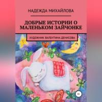 Добрые истории о маленьком Зайчонке - Надежда Михайлова