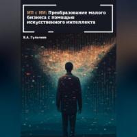 ИП с ИИ: преобразование малого бизнеса с помощью искусственного интеллекта, książka audio Виталия Александровича Гульчеева. ISDN69021226