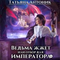 Ведьма жжет, или Отбор для императора, аудиокнига Татьяны Антоник. ISDN69022915