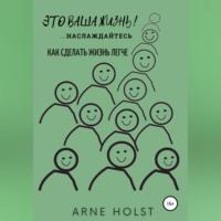 Это ваша жизнь!.. наслаждайтесь. Как сделать жизнь легче - Arne Holst