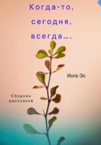 Когда-то, сегодня, всегда… Сборник рассказов - Инга Эс