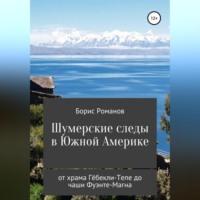 Шумерские следы в Южной Америке. От храма Гёбекли-Тепе до чаши Фуэнте-Магна - Борис Романов