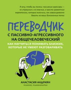 Переводчик с пассивно-агрессивного на общечеловеческий. Как научиться понимать близких, которые не умеют разговаривать - Анастасия Андриян