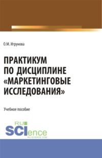 Практикум по дисциплине Маркетинговые исследования . (Аспирантура, Бакалавриат, Магистратура). Учебное пособие. - Оксана Игрунова