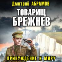 Товарищ Брежнев. Принуждение к миру - Дмитрий Абрамов