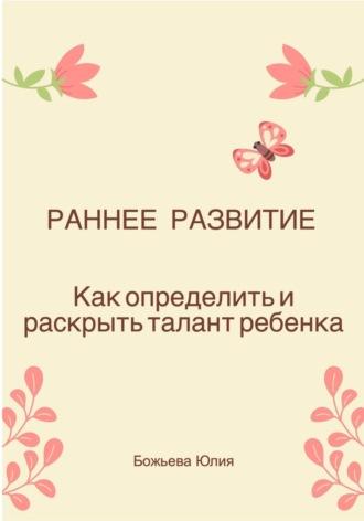 Раннее развитие. Как определить и раскрыть талант ребенка - Юлия Божьева