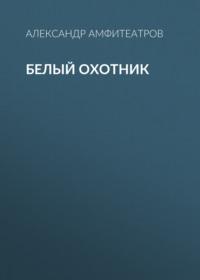Белый охотник, książka audio Александра Амфитеатрова. ISDN69093163
