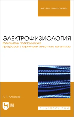 Электрофизиология. Механизмы электрических процессов в структурах животного организма. Учебное пособие для вузов - Николай Алексеев