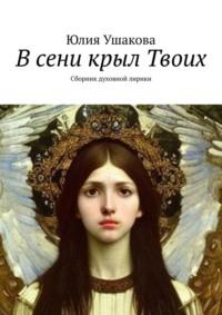 В сени крыл Твоих. Сборник духовной лирики - Юлия Ушакова