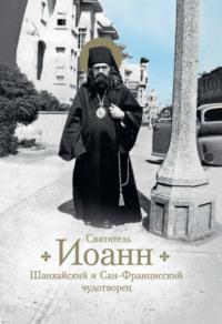 Святитель Иоанн, Шанхайский и Сан-Францисский чудотворец. Жизнь и чудеса - Раиса Богомолова