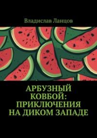 Арбузный ковбой: Приключения на Диком Западе - Владислав Ланцов