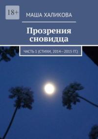 Прозрения сновидца. Часть 1 (стихи, 2014—2015 гг.) - Маша Халикова