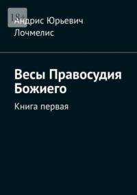 Весы Правосудия Божиего. Книга первая - Андрис Лочмелис